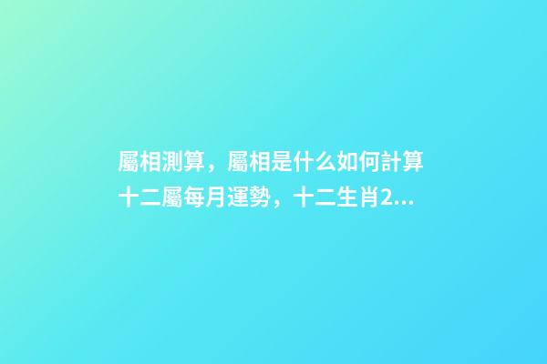 屬相測算，屬相是什么如何計算 十二屬每月運勢，十二生肖2021年運勢及運程每月運程-第1張-觀點-玄機派